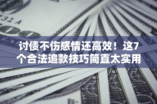 北京讨债不伤感情还高效！这7个合法追款技巧简直太实用