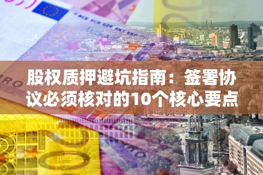 北京股权质押避坑指南:签署协议必须核对的10个核心要点 北京股权质押避坑指南:签署协议必须核对的10个核心要点