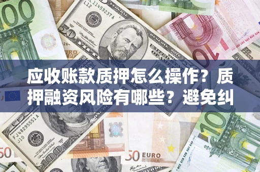 北京应收账款质押怎么操作？质押融资风险有哪些？避免纠纷高效融资技巧