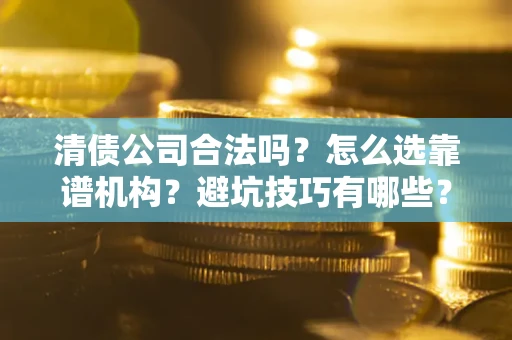 北京清债公司合法吗？怎么选靠谱机构？避坑技巧有哪些？