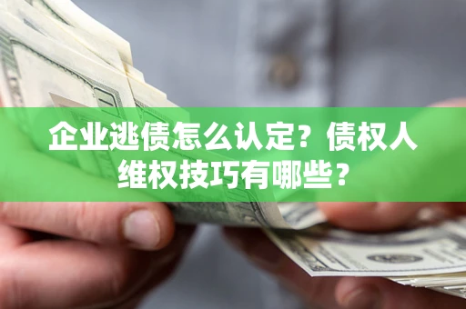北京企业逃债怎么认定？债权人维权技巧有哪些？