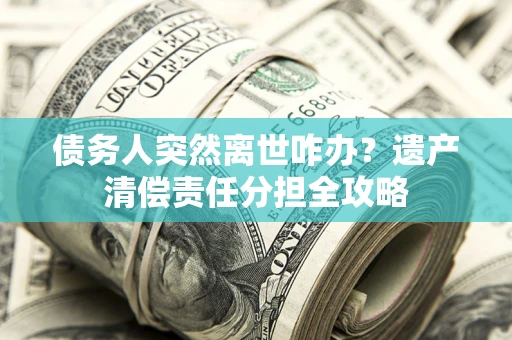北京债务人突然离世咋办？遗产清偿责任分担全攻略