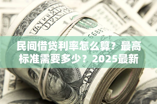 北京民间借贷利率怎么算？最高标准需要多少？2025最新避坑指南