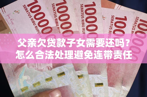 北京父亲欠贷款子女需要还吗？怎么合法处理避免连带责任？