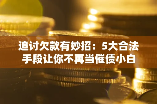 北京追讨欠款有妙招：5大合法手段让你不再当催债小白