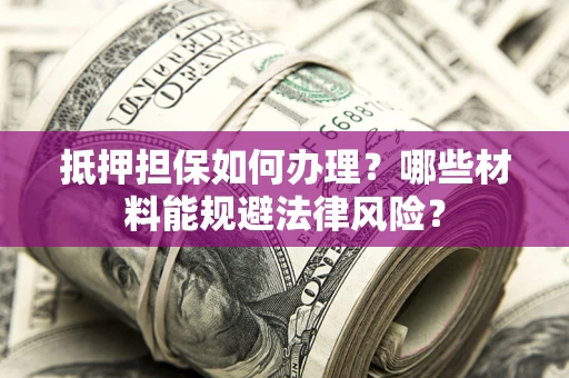 北京抵押担保如何办理？哪些材料能规避法律风险？