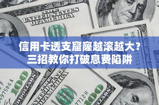 北京信用卡透支窟窿越滚越大？三招教你打破息费陷阱