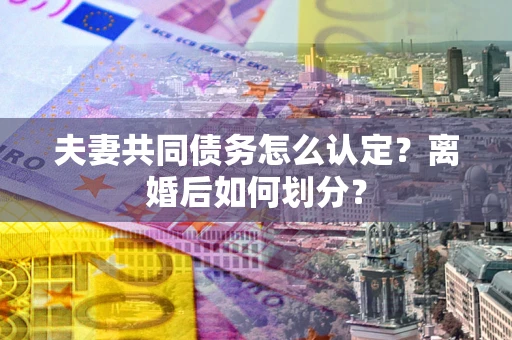 北京夫妻共同债务怎么认定？离婚后如何划分？