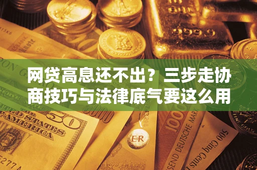 北京网贷高息还不出？三步走协商技巧与法律底气要这么用
