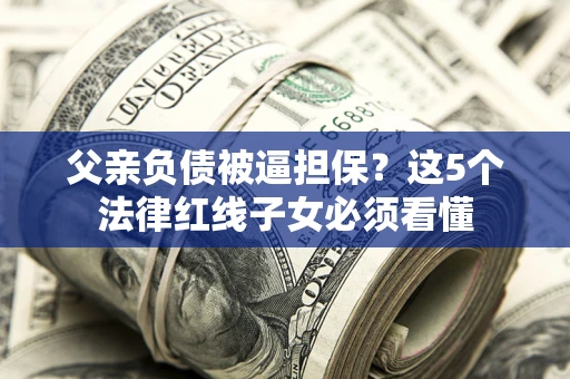 北京父亲负债被逼担保？这5个法律红线子女必须看懂