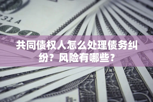 北京共同债权人怎么处理债务纠纷？风险有哪些？