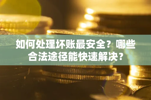 北京如何处理坏账最安全？哪些合法途径能快速解决？
