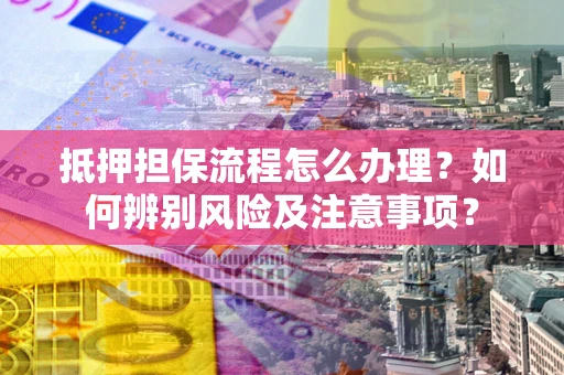 北京抵押担保流程怎么办理？如何辨别风险及注意事项？