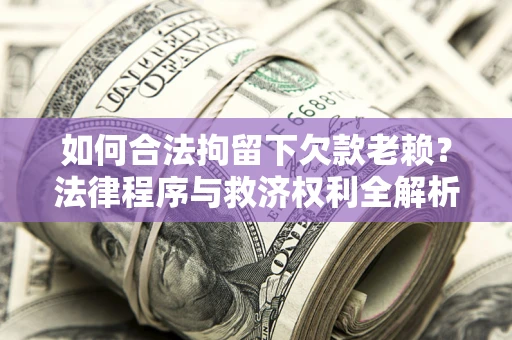 北京如何合法拘留下欠款老赖？法律程序与救济权利全解析