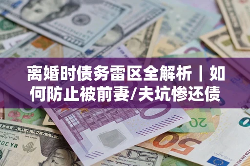 北京离婚时债务雷区全解析｜如何防止被前妻/夫坑惨还债？