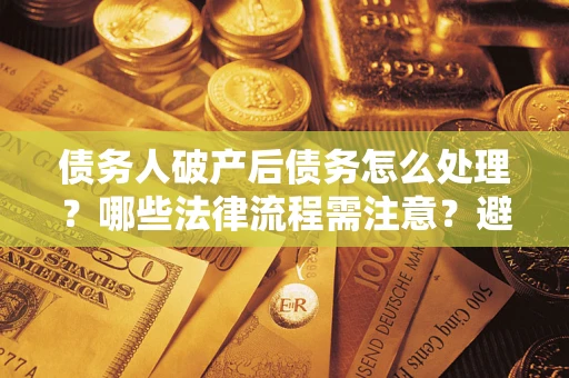 北京债务人破产后债务怎么处理？哪些法律流程需注意？避免踩坑指南