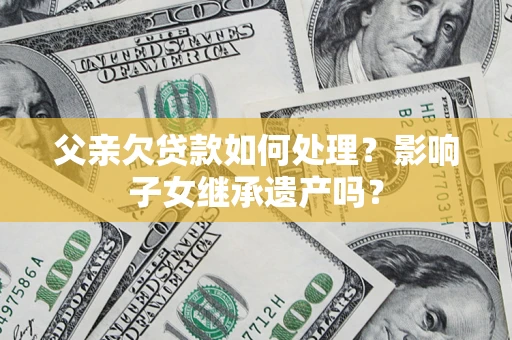 北京父亲欠贷款如何处理?影响子女继承遗产吗? 北京父亲欠贷款如何处理?影响子女继承遗产吗?