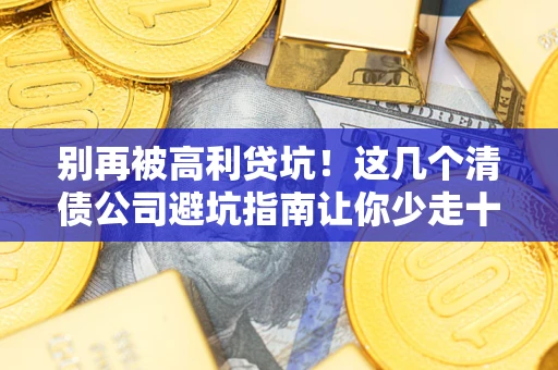 北京别再被高利贷坑！这几个清债公司避坑指南让你少走十年弯路
