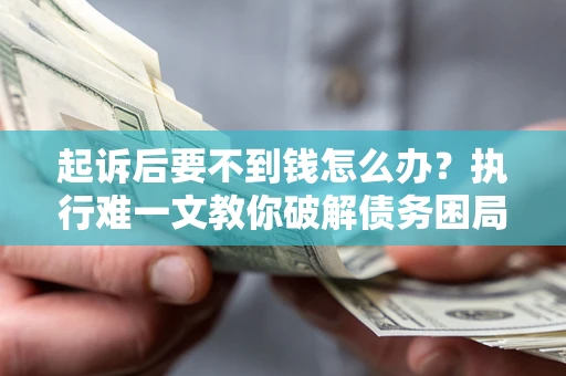 北京起诉后要不到钱怎么办？执行难一文教你破解债务困局