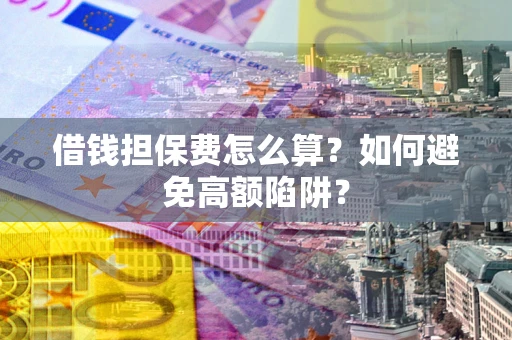 北京借钱担保费怎么算？如何避免高额陷阱？