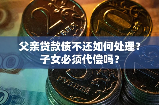 北京父亲贷款债不还如何处理？子女必须代偿吗？