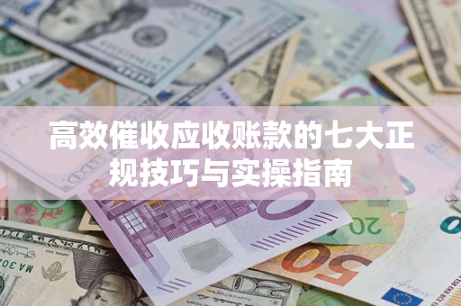 北京高效催收应收账款的七大正规技巧与实操指南