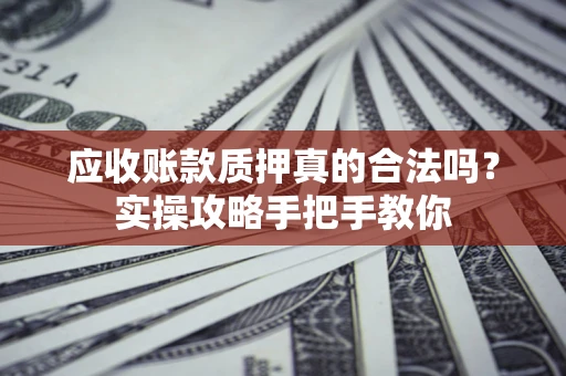 北京应收账款质押真的合法吗？实操攻略手把手教你
