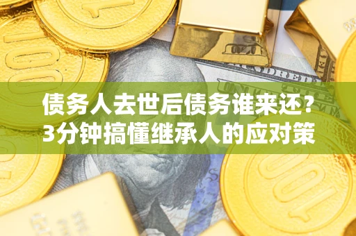 北京债务人去世后债务谁来还？3分钟搞懂继承人的应对策略