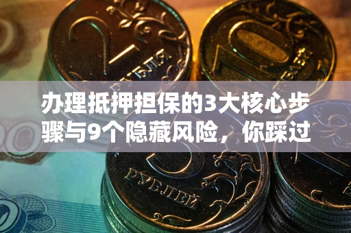 北京办理抵押担保的3大核心步骤与9个隐藏风险，你踩过哪个坑？