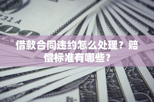 北京借款合同违约怎么处理？赔偿标准有哪些？
