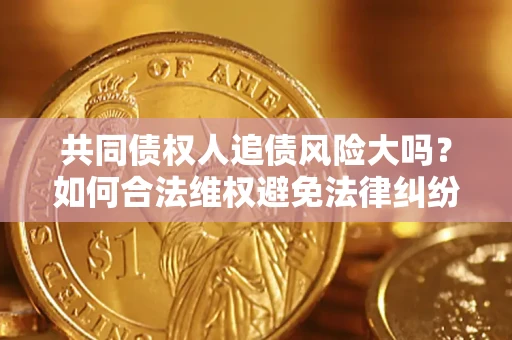 北京共同债权人追债风险大吗?如何合法维权避免法律纠纷? 北京共同债权人追债风险大吗?如何合法维权避免法律纠纷?