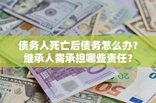 北京债务人死亡后债务怎么办？继承人需承担哪些责任？
