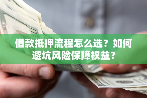 北京借款抵押流程怎么选？如何避坑风险保障权益？