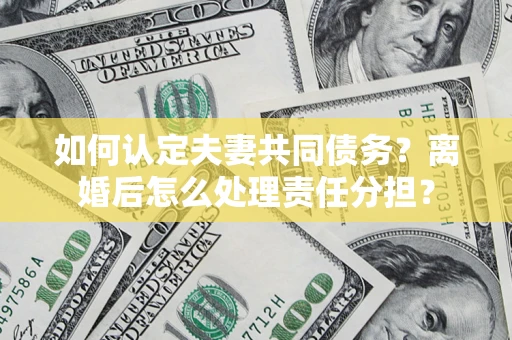 北京如何认定夫妻共同债务？离婚后怎么处理责任分担？