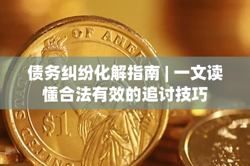 北京债务纠纷化解指南 | 一文读懂合法有效的追讨技巧