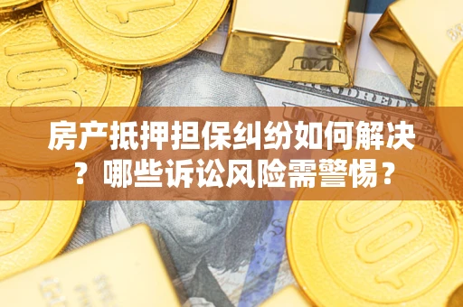 北京房产抵押担保纠纷如何解决？哪些诉讼风险需警惕？