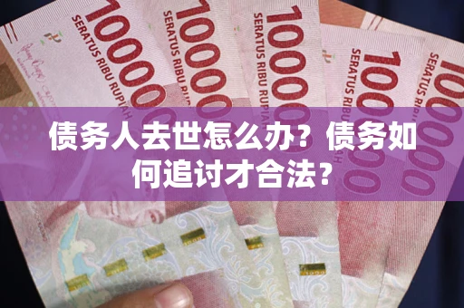 北京债务人去世怎么办？债务如何追讨才合法？