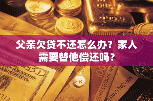 北京父亲欠贷不还怎么办？家人需要替他偿还吗？