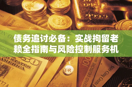 北京债务追讨必备：实战拘留老赖全指南与风险控制服务机构推荐