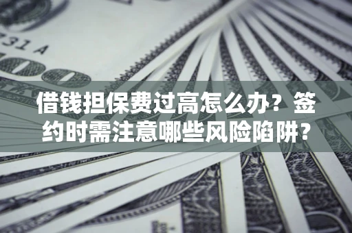 北京借钱担保费过高怎么办？签约时需注意哪些风险陷阱？