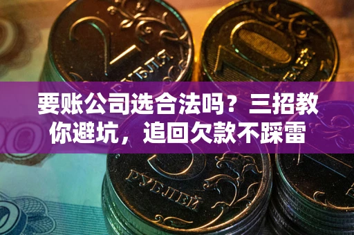 北京要账公司选合法吗？三招教你避坑，追回欠款不踩雷
