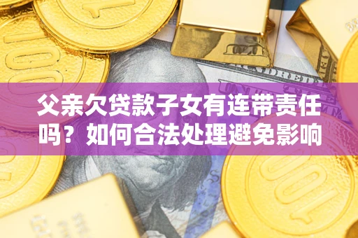 北京父亲欠贷款子女有连带责任吗？如何合法处理避免影响？