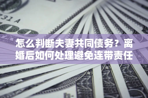 北京怎么判断夫妻共同债务？离婚后如何处理避免连带责任？