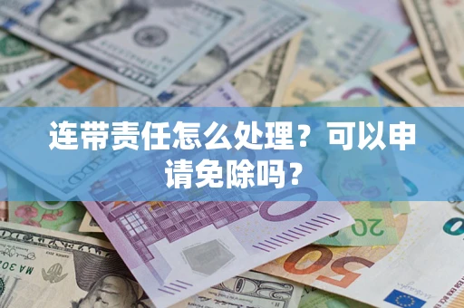 北京连带责任怎么处理？可以申请免除吗？