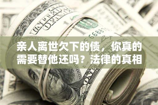 北京亲人离世欠下的债，你真的需要替他还吗？法律的真相或许与你想的不一样
