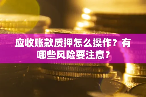 北京应收账款质押怎么操作？有哪些风险要注意？